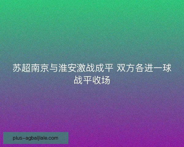 苏超南京与淮安激战成平 双方各进一球战平收场 苏超南京与淮安激战成平 双方各进一球战平收场