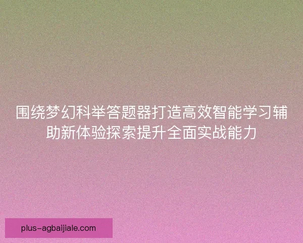 围绕梦幻科举答题器打造高效智能学习辅助新体验探索提升全面实战能力 围绕梦幻科举答题器打造高效智能学习辅助新体验探索提升全面实战能力