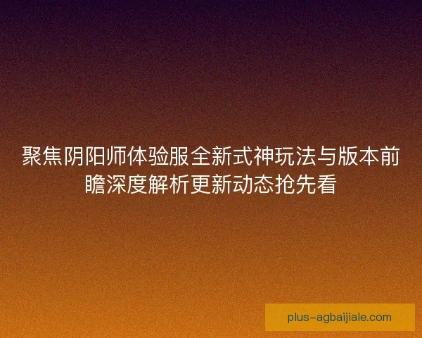 聚焦阴阳师体验服全新式神玩法与版本前瞻深度解析更新动态抢先看 聚焦阴阳师体验服全新式神玩法与版本前瞻深度解析更新动态抢先看