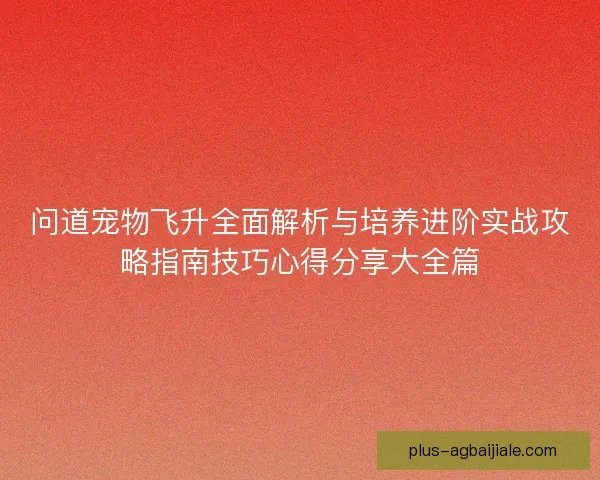 问道宠物飞升全面解析与培养进阶实战攻略指南技巧心得分享大全篇 问道宠物飞升全面解析与培养进阶实战攻略指南技巧心得分享大全篇