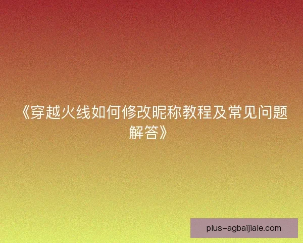 《穿越火线如何修改昵称教程及常见问题解答》 《穿越火线如何修改昵称教程及常见问题解答》