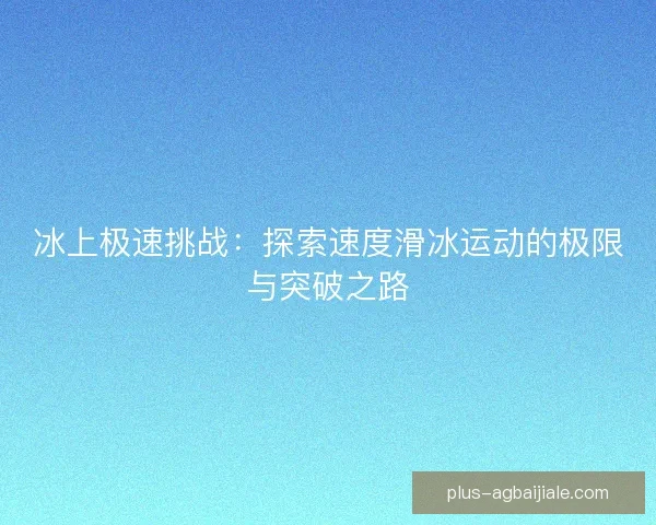 冰上极速挑战:探索速度滑冰运动的极限与突破之路 冰上极速挑战:探索速度滑冰运动的极限与突破之路