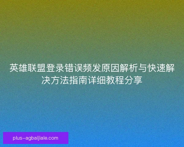 英雄联盟登录错误频发原因解析与快速解决方法指南详细教程分享