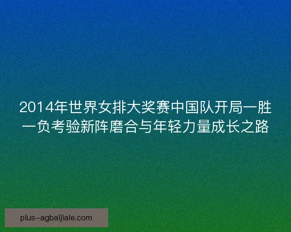 2014年世界女排大奖赛中国队开局一胜一负考验新阵磨合与年轻力量成长之路 2014年世界女排大奖赛中国队开局一胜一负考验新阵磨合与年轻力量成长之路