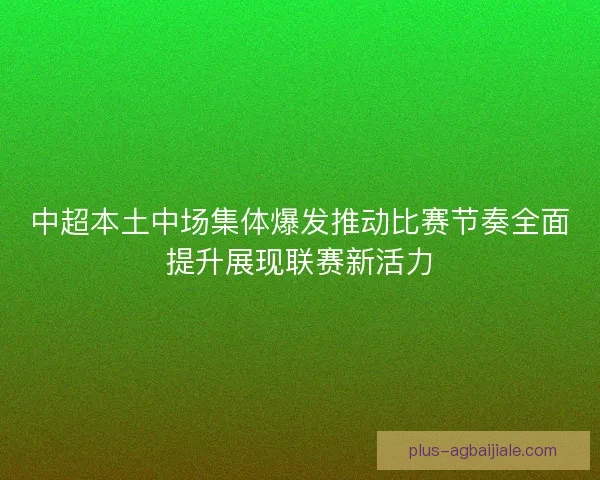 中超本土中场集体爆发推动比赛节奏全面提升展现联赛新活力 中超本土中场集体爆发推动比赛节奏全面提升展现联赛新活力