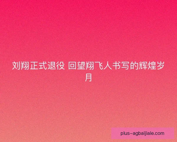 刘翔正式退役 回望翔飞人书写的辉煌岁月 刘翔正式退役 回望翔飞人书写的辉煌岁月