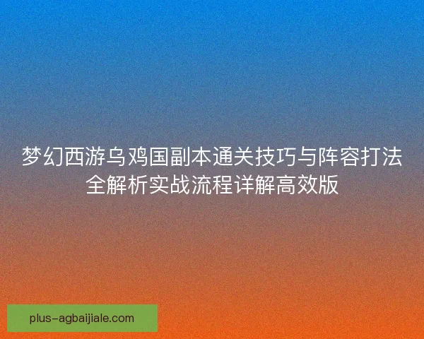 梦幻西游乌鸡国副本通关技巧与阵容打法全解析实战流程详解高效版