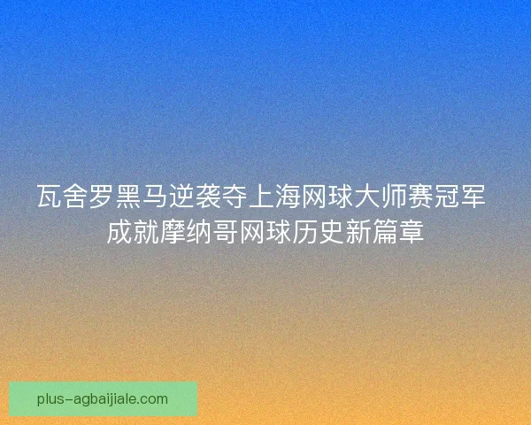 瓦舍罗黑马逆袭夺上海网球大师赛冠军 成就摩纳哥网球历史新篇章