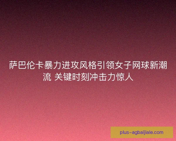 萨巴伦卡暴力进攻风格引领女子网球新潮流 关键时刻冲击力惊人 萨巴伦卡暴力进攻风格引领女子网球新潮流 关键时刻冲击力惊人