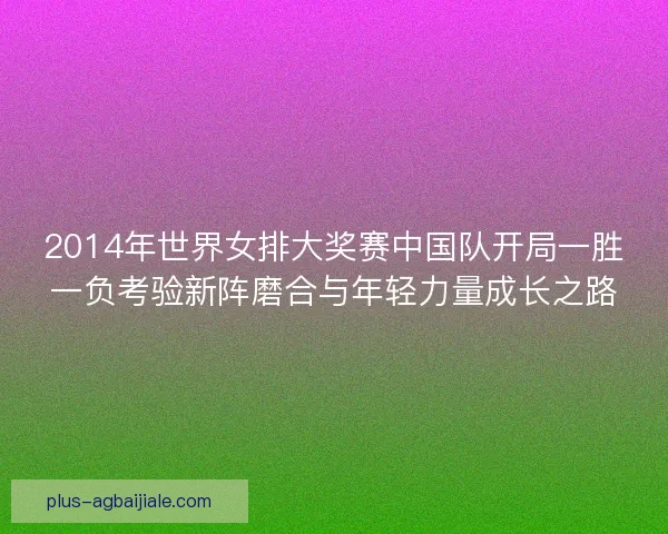 2014年世界女排大奖赛中国队开局一胜一负考验新阵磨合与年轻力量成长之路