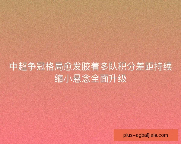 中超争冠格局愈发胶着多队积分差距持续缩小悬念全面升级