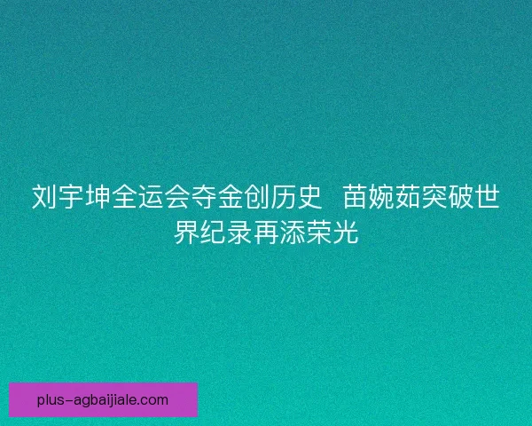 刘宇坤全运会夺金创历史 苗婉茹突破世界纪录再添荣光 刘宇坤全运会夺金创历史 苗婉茹突破世界纪录再添荣光