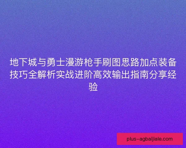 地下城与勇士漫游枪手刷图思路加点装备技巧全解析实战进阶高效输出指南分享经验 地下城与勇士漫游枪手刷图思路加点装备技巧全解析实战进阶高效输出指南分享经验