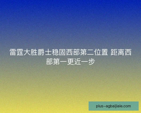 雷霆大胜爵士稳固西部第二位置 距离西部第一更近一步 雷霆大胜爵士稳固西部第二位置 距离西部第一更近一步