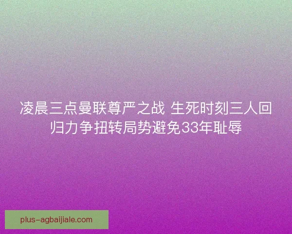 凌晨三点曼联尊严之战 生死时刻三人回归力争扭转局势避免33年耻辱 凌晨三点曼联尊严之战 生死时刻三人回归力争扭转局势避免33年耻辱