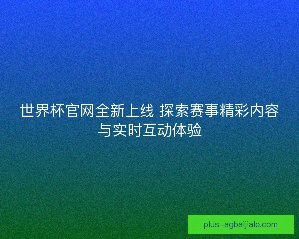 世界杯官网全新上线 探索赛事精彩内容与实时互动体验 世界杯官网全新上线 探索赛事精彩内容与实时互动体验