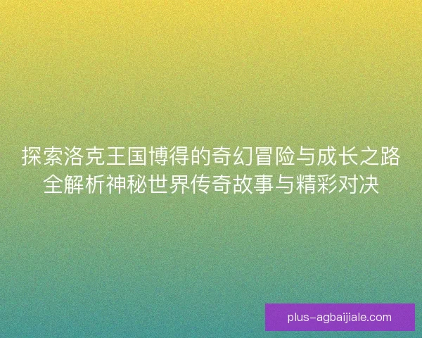 探索洛克王国博得的奇幻冒险与成长之路全解析神秘世界传奇故事与精彩对决